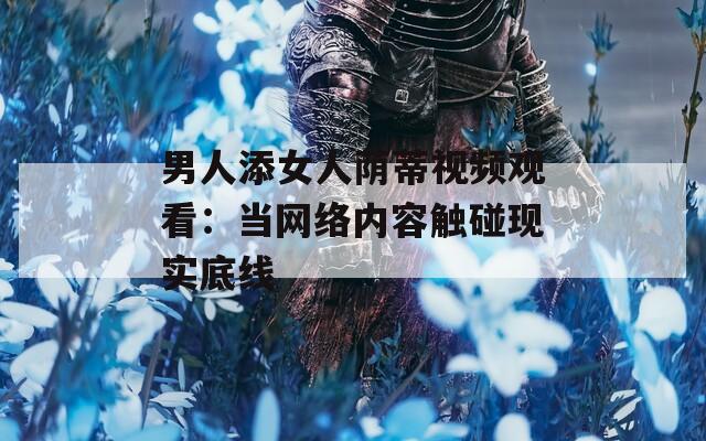 男人添女人荫蒂视频观看：当网络内容触碰现实底线