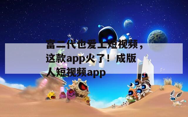 富二代也爱上短视频，这款app火了！成版人短视频app