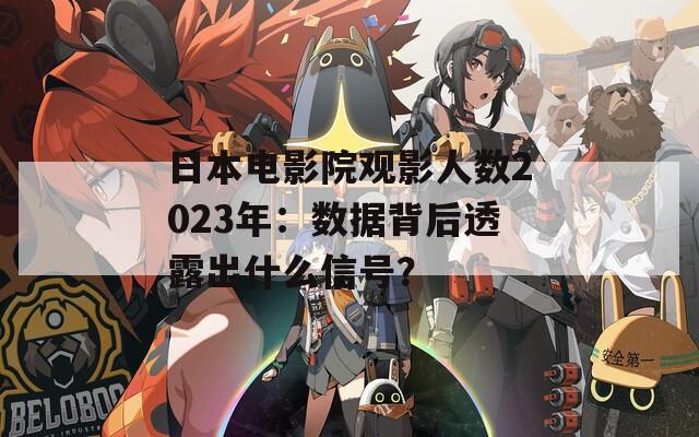 日本电影院观影人数2023年：数据背后透露出什么信号？