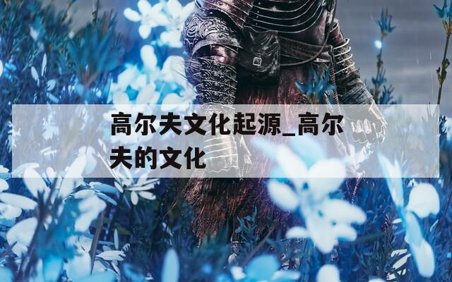 高尔夫文化起源_高尔夫的文化
