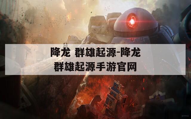 降龙 群雄起源-降龙 群雄起源手游官网