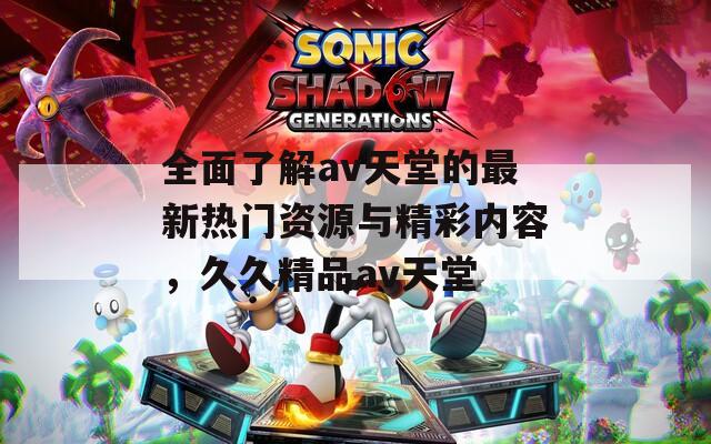 全面了解av天堂的最新热门资源与精彩内容，久久精品av天堂