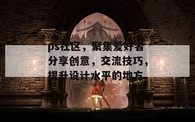 ps社区，聚集爱好者分享创意，交流技巧，提升设计水平的地方