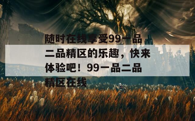 随时在线享受99一品二品精区的乐趣，快来体验吧！99一品二品精区在线