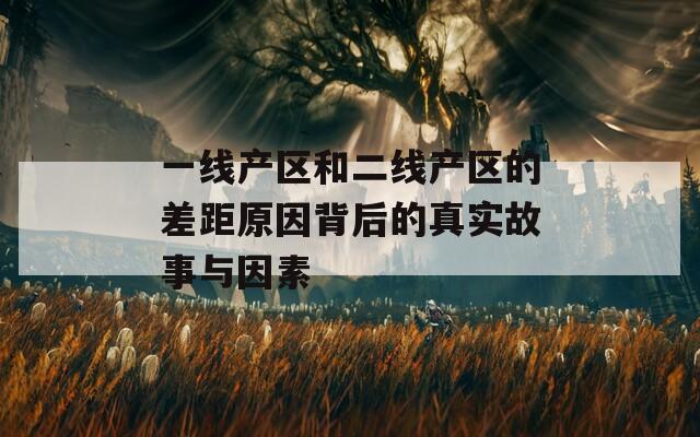 一线产区和二线产区的差距原因背后的真实故事与因素