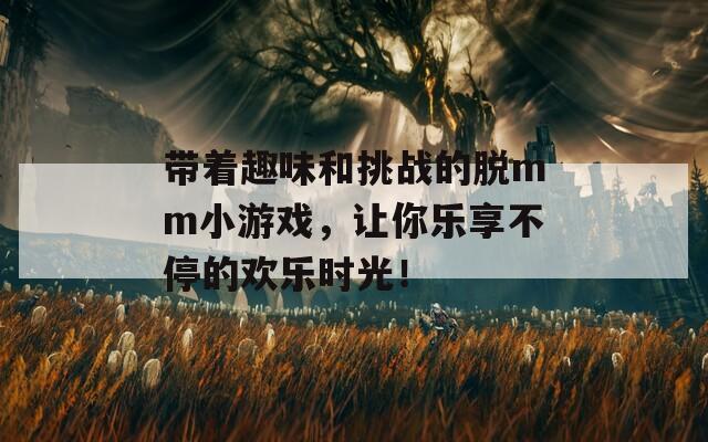 带着趣味和挑战的脱mm小游戏，让你乐享不停的欢乐时光！