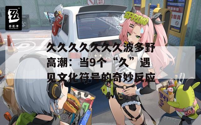 久久久久久久久波多野高潮：当9个“久”遇见文化符号的奇妙反应