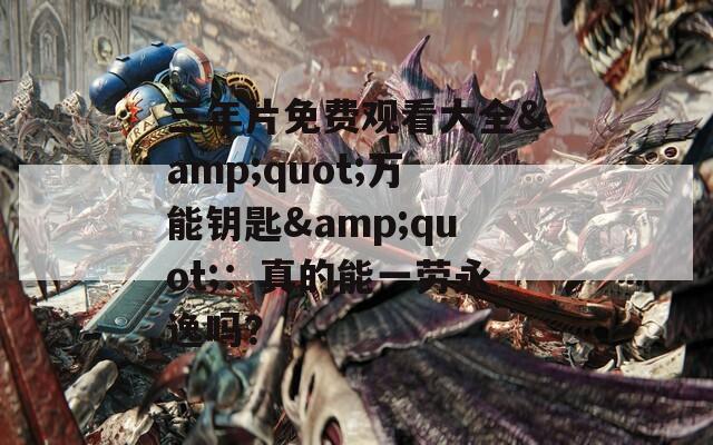 三年片免费观看大全&quot;万能钥匙&quot;：真的能一劳永逸吗？