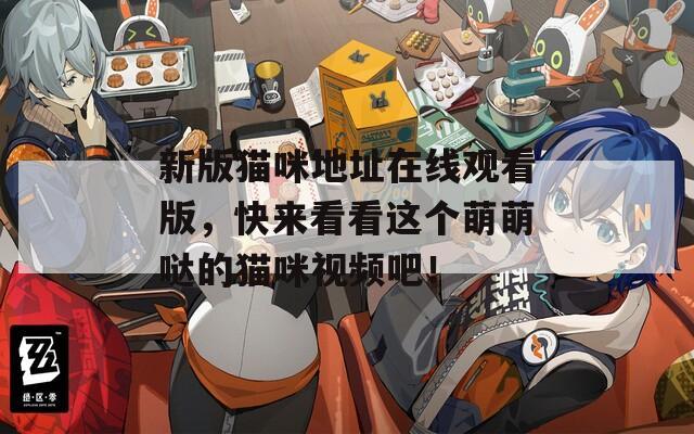 新版猫咪地址在线观看版，快来看看这个萌萌哒的猫咪视频吧！