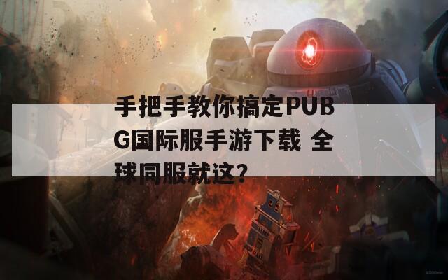 手把手教你搞定PUBG国际服手游下载 全球同服就这？
