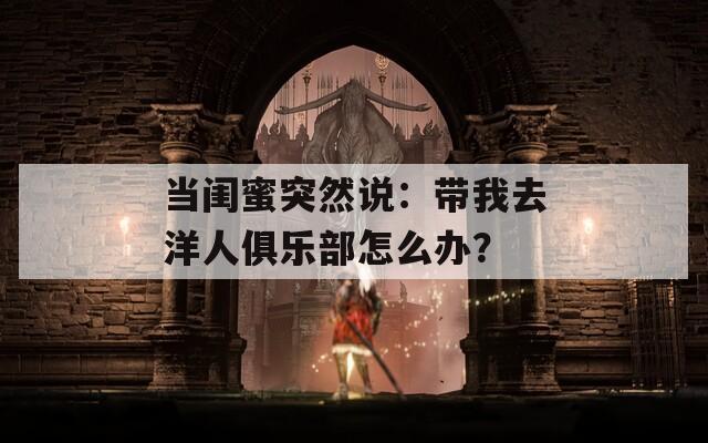 当闺蜜突然说：带我去洋人俱乐部怎么办？