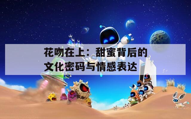 花吻在上：甜蜜背后的文化密码与情感表达