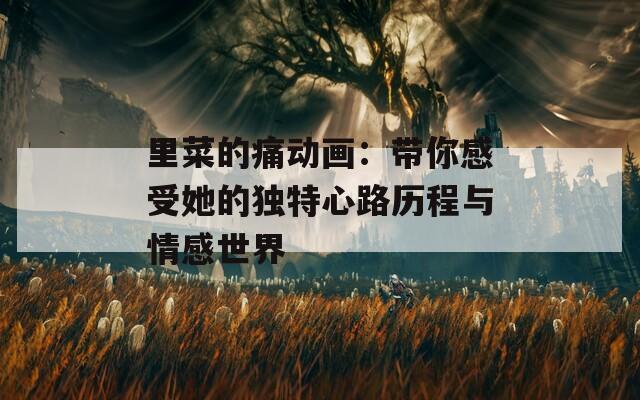 里菜的痛动画：带你感受她的独特心路历程与情感世界