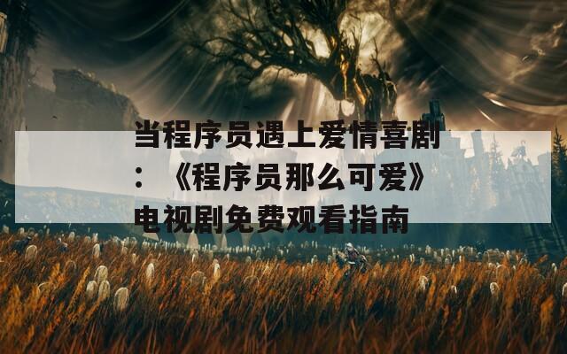 当程序员遇上爱情喜剧：《程序员那么可爱》电视剧免费观看指南