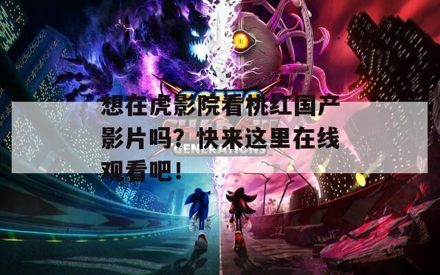 想在虎影院看桃红国产影片吗？快来这里在线观看吧！