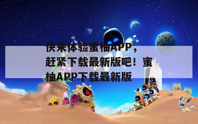 快来体验蜜柚APP，赶紧下载最新版吧！蜜柚APP下载最新版