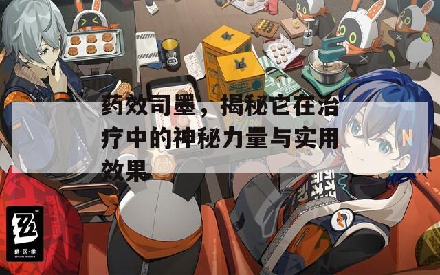 药效司墨，揭秘它在治疗中的神秘力量与实用效果
