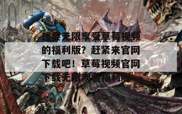 想要无限享受草莓视频的福利版？赶紧来官网下载吧！草莓视频官网下载无限观看福利版