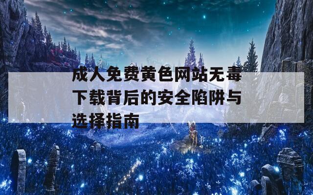 成人免费黄色网站无毒下载背后的安全陷阱与选择指南