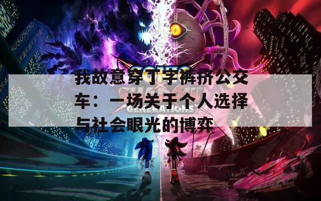 我故意穿丁字裤挤公交车：一场关于个人选择与社会眼光的博弈
