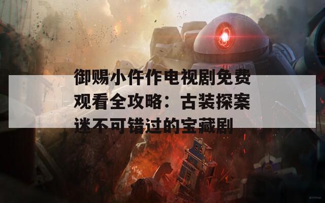 御赐小仵作电视剧免费观看全攻略：古装探案迷不可错过的宝藏剧