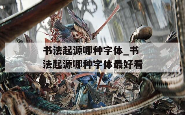 书法起源哪种字体_书法起源哪种字体最好看