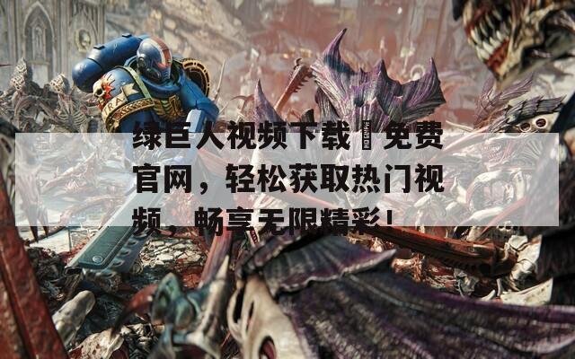 绿巨人视频下载汅免费官网，轻松获取热门视频，畅享无限精彩！
