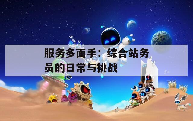 服务多面手：综合站务员的日常与挑战