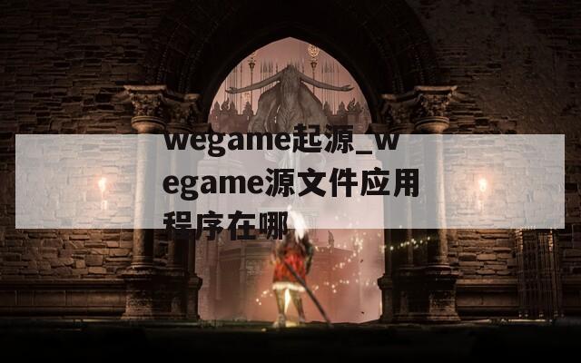 wegame起源_wegame源文件应用程序在哪