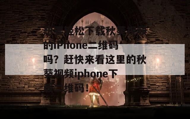 想要轻松下载秋葵视频的iPhone二维码吗？赶快来看这里的秋葵视频iphone下载二维码！