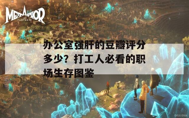 办公室强肝的豆瓣评分多少？打工人必看的职场生存图鉴