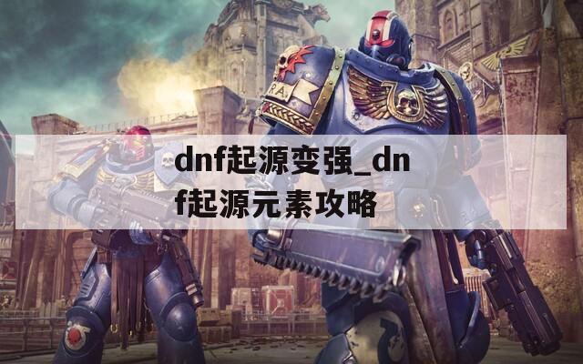 dnf起源变强_dnf起源元素攻略