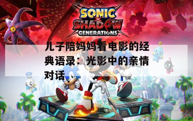 儿子陪妈妈看电影的经典语录：光影中的亲情对话