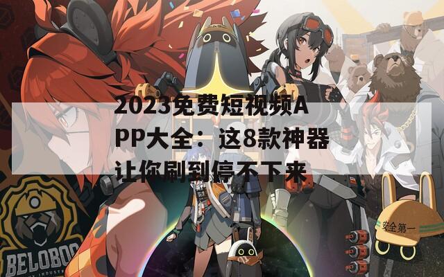 2023免费短视频APP大全：这8款神器让你刷到停不下来
