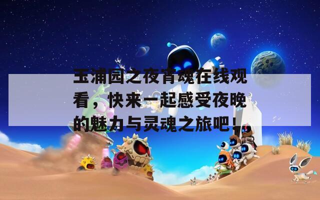 玉浦园之夜宵魂在线观看，快来一起感受夜晚的魅力与灵魂之旅吧！