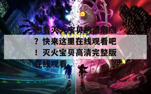 想看灭火宝贝的高清版？快来这里在线观看吧！灭火宝贝高清完整版在线观看
