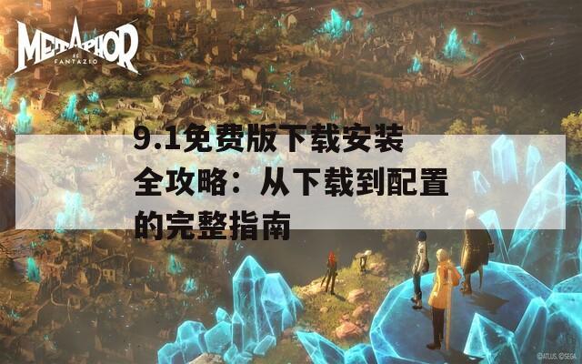 9.1免费版下载安装全攻略：从下载到配置的完整指南