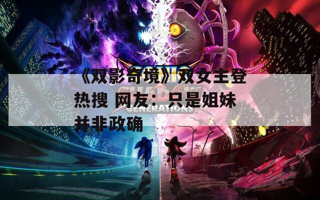 《双影奇境》双女主登热搜 网友：只是姐妹并非政确