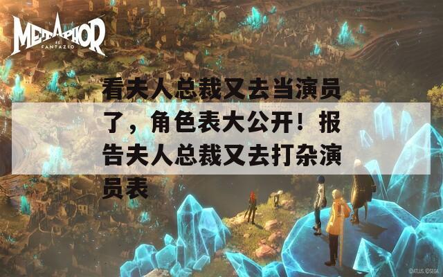 看夫人总裁又去当演员了，角色表大公开！报告夫人总裁又去打杂演员表