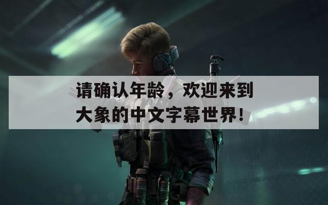 请确认年龄，欢迎来到大象的中文字幕世界！