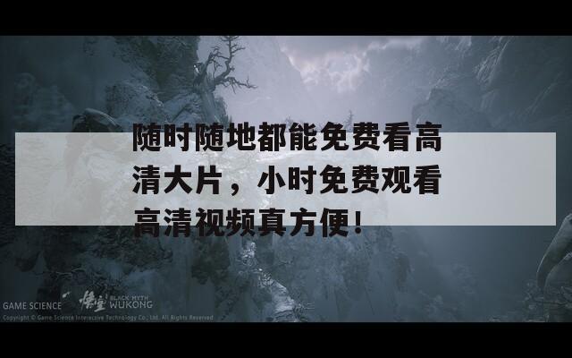 随时随地都能免费看高清大片，小时免费观看高清视频真方便！
