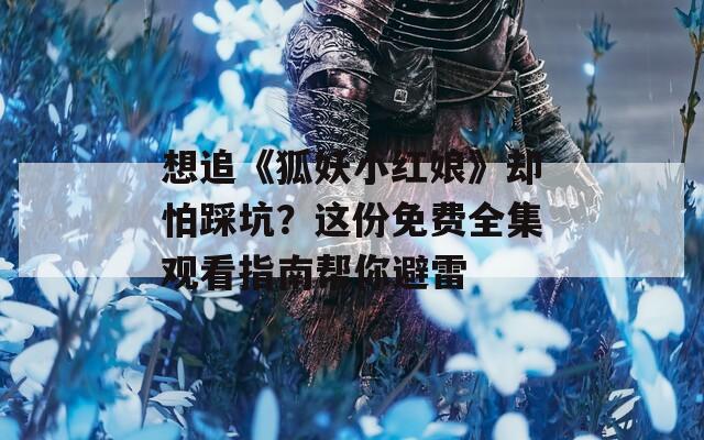 想追《狐妖小红娘》却怕踩坑？这份免费全集观看指南帮你避雷