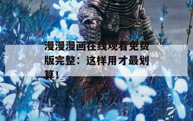 漫漫漫画在线观看免费版完整：这样用才最划算！