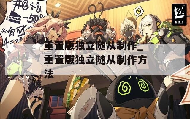 重置版独立随从制作_重置版独立随从制作方法