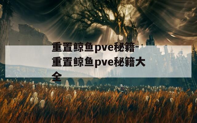 重置鲸鱼pve秘籍-重置鲸鱼pve秘籍大全