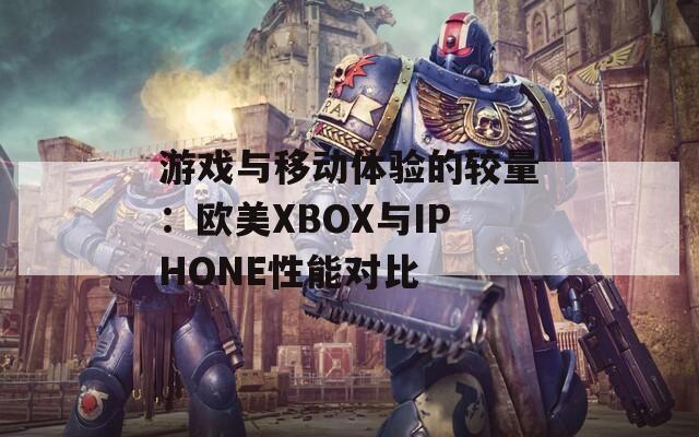 游戏与移动体验的较量：欧美XBOX与IPHONE性能对比