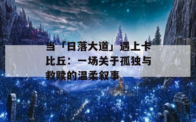 当「日落大道」遇上卡比丘：一场关于孤独与救赎的温柔叙事