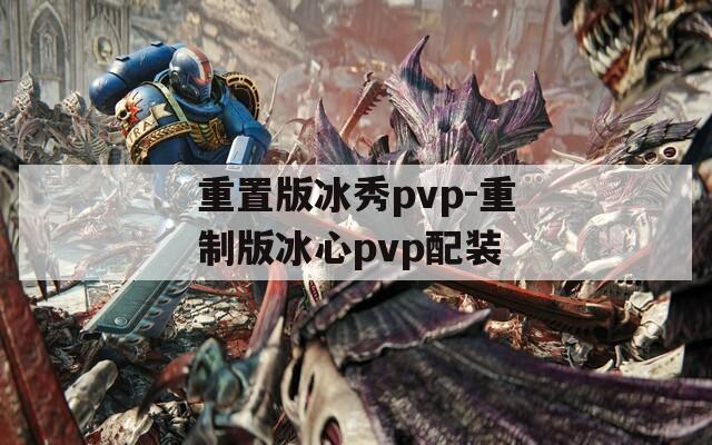 重置版冰秀pvp-重制版冰心pvp配装