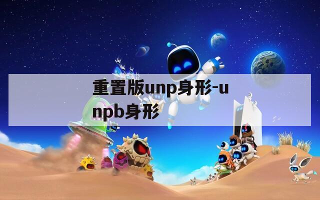 重置版unp身形-unpb身形