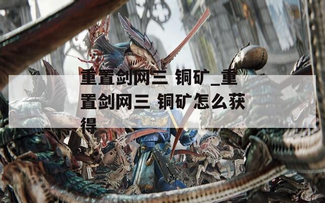 重置剑网三 铜矿_重置剑网三 铜矿怎么获得